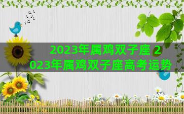 2023年属鸡双子座 2023年属鸡双子座高考运势